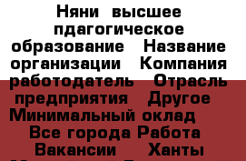 Няни. высшее пдагогическое образование › Название организации ­ Компания-работодатель › Отрасль предприятия ­ Другое › Минимальный оклад ­ 1 - Все города Работа » Вакансии   . Ханты-Мансийский,Белоярский г.